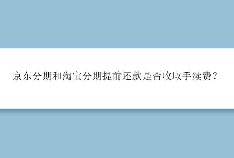 京东分期和淘宝分期提前还款是否收取手续费？