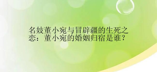 名妓董小宛与冒辟疆的生死之恋：董小宛的婚姻归宿是谁？