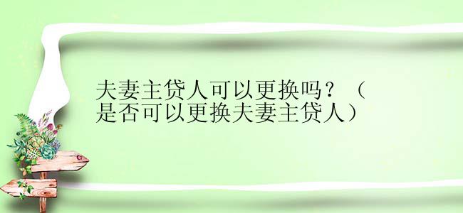 夫妻主贷人可以更换吗？（是否可以更换夫妻主贷人）