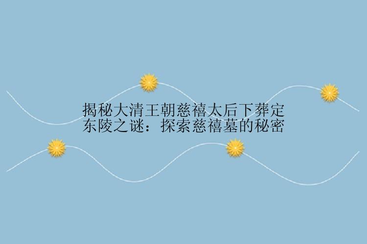 揭秘大清王朝慈禧太后下葬定东陵之谜：探索慈禧墓的秘密