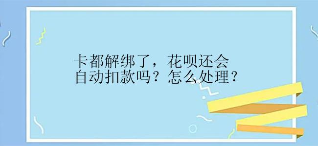 卡都解绑了，花呗还会自动扣款吗？怎么处理？