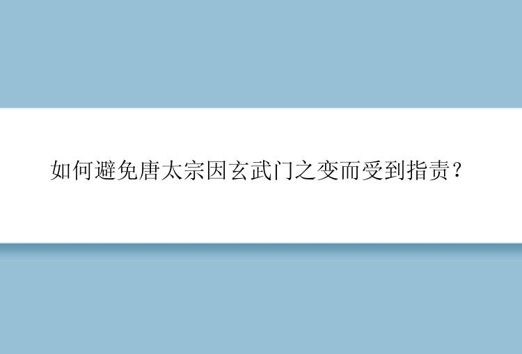 如何避免唐太宗因玄武门之变而受到指责？