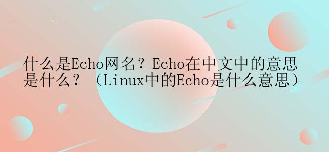 什么是Echo网名？Echo在中文中的意思是什么？（Linux中的Echo是什么意思）