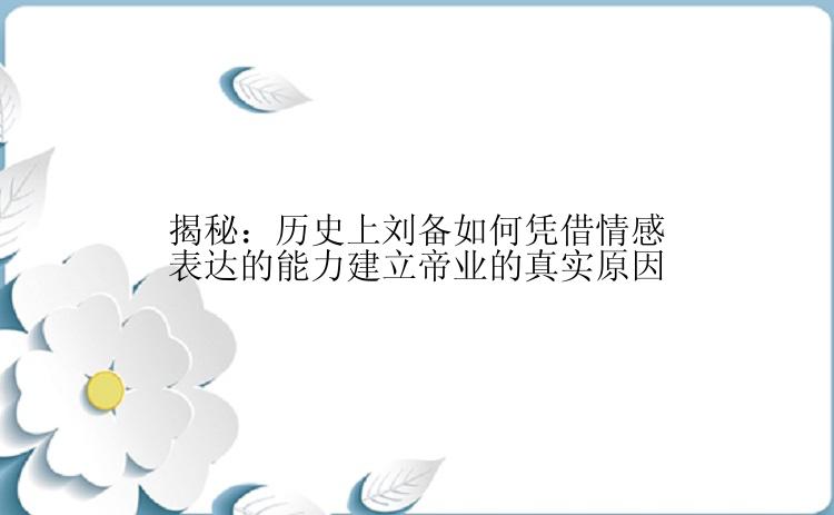 揭秘：历史上刘备如何凭借情感表达的能力建立帝业的真实原因