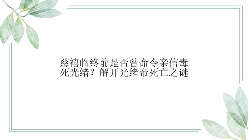 慈禧临终前是否曾命令亲信毒死光绪？解开光绪帝死亡之谜