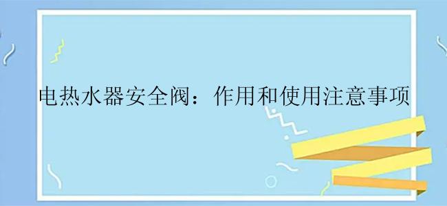 电热水器安全阀：作用和使用注意事项