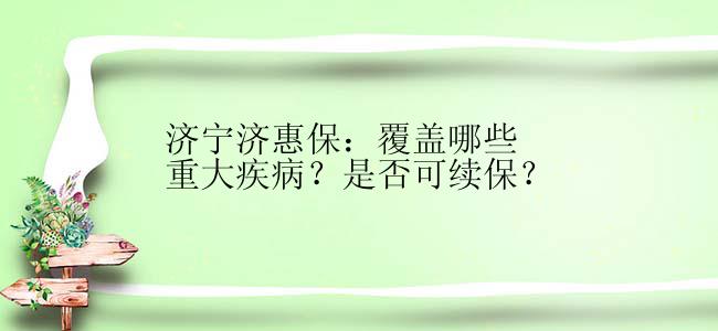 济宁济惠保：覆盖哪些重大疾病？是否可续保？