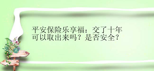 平安保险乐享福：交了十年可以取出来吗？是否安全？