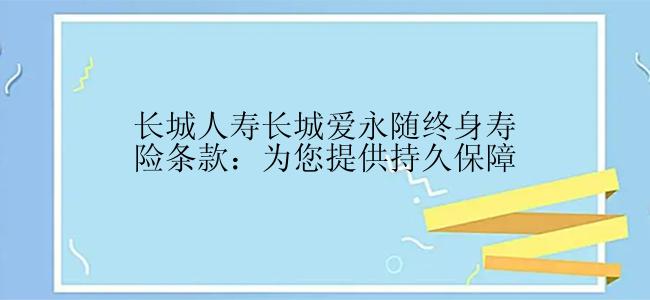 长城人寿长城爱永随终身寿险条款：为您提供持久保障