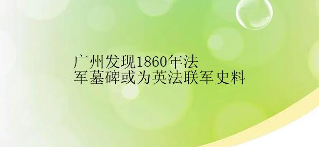 广州发现1860年法军墓碑或为英法联军史料