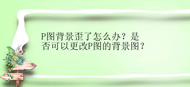 P图背景歪了怎么办？是否可以更改P图的背景图？