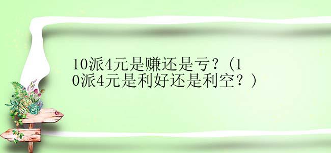 10派4元是赚还是亏？(10派4元是利好还是利空？)