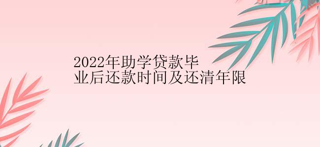 2022年助学贷款毕业后还款时间及还清年限