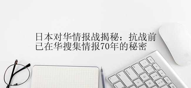 日本对华情报战揭秘：抗战前已在华搜集情报70年的秘密