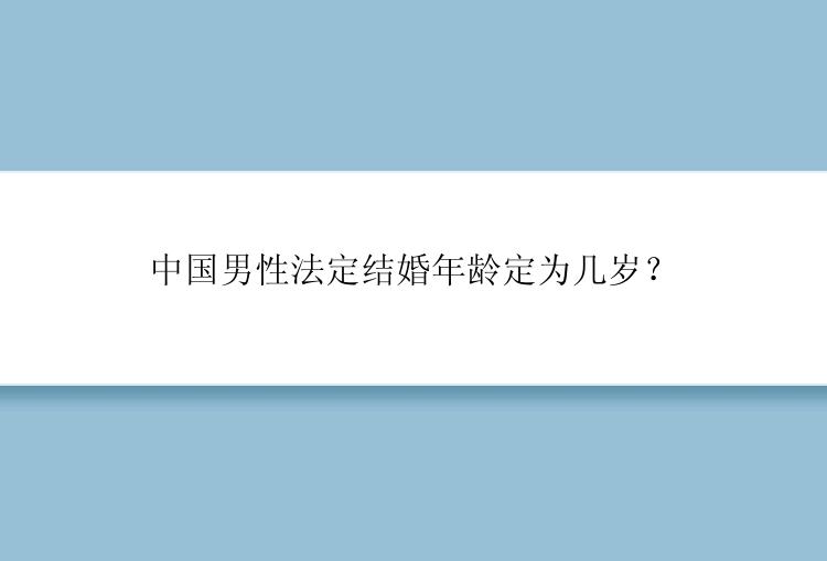 中国男性法定结婚年龄定为几岁？