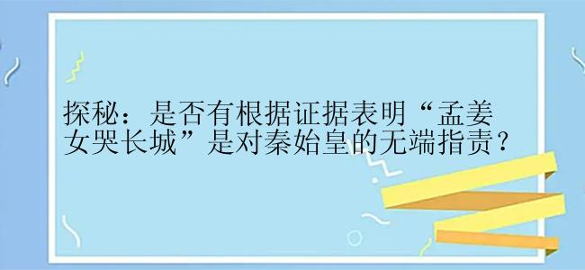 探秘：是否有根据证据表明“孟姜女哭长城”是对秦始皇的无端指责？