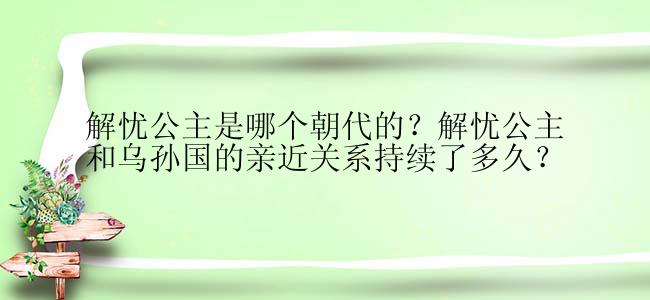 解忧公主是哪个朝代的？解忧公主和乌孙国的亲近关系持续了多久？