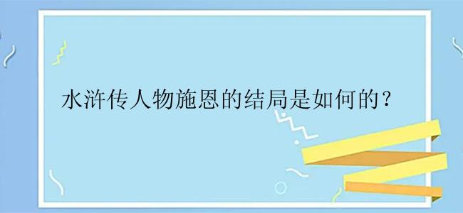 水浒传人物施恩的结局是如何的？