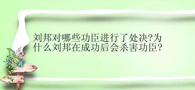 刘邦对哪些功臣进行了处决?为什么刘邦在成功后会杀害功臣?