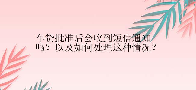 车贷批准后会收到短信通知吗？以及如何处理这种情况？