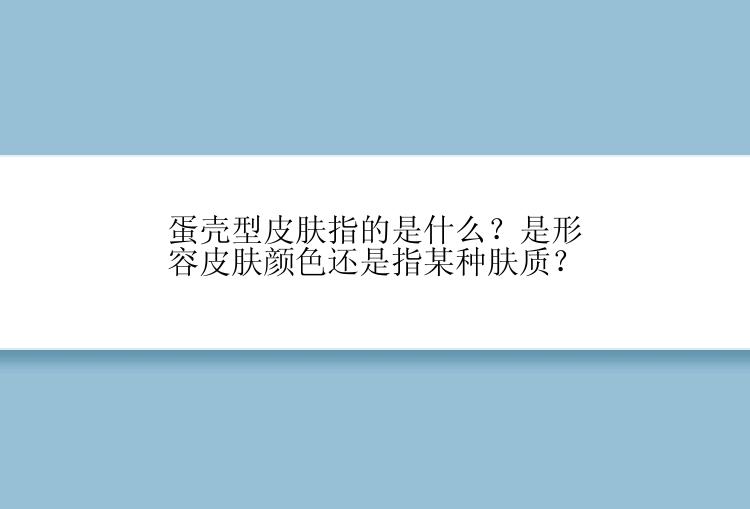 蛋壳型皮肤指的是什么？是形容皮肤颜色还是指某种肤质？