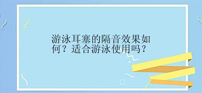 游泳耳塞的隔音效果如何？适合游泳使用吗？