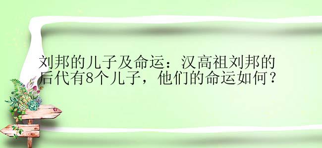 刘邦的儿子及命运：汉高祖刘邦的后代有8个儿子，他们的命运如何？