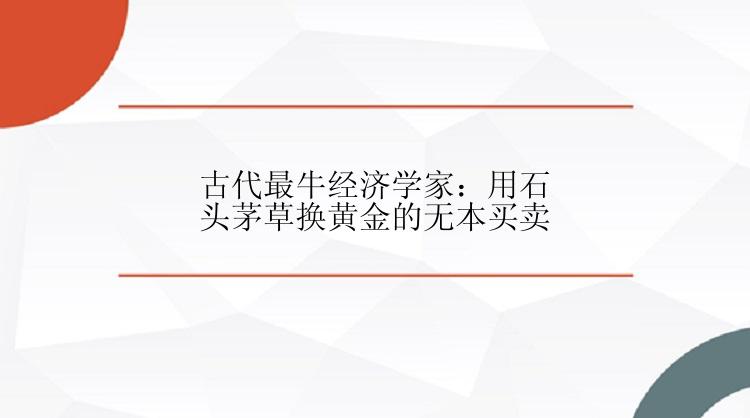 古代最牛经济学家：用石头茅草换黄金的无本买卖