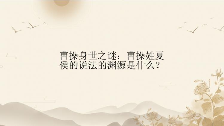 曹操身世之谜：曹操姓夏侯的说法的渊源是什么？