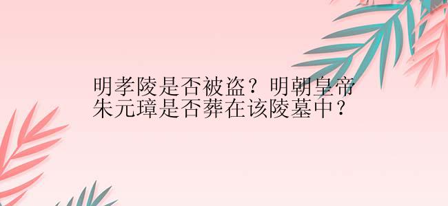 明孝陵是否被盗？明朝皇帝朱元璋是否葬在该陵墓中？