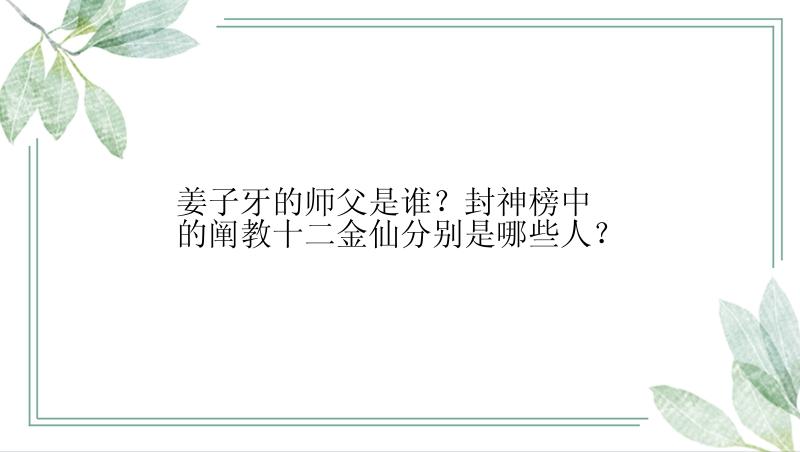 姜子牙的师父是谁？封神榜中的阐教十二金仙分别是哪些人？