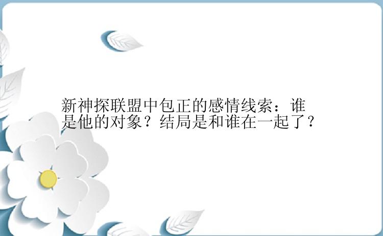 新神探联盟中包正的感情线索：谁是他的对象？结局是和谁在一起了？