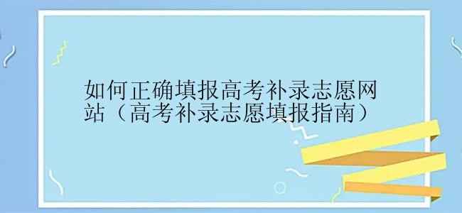 如何正确填报高考补录志愿网站（高考补录志愿填报指南）