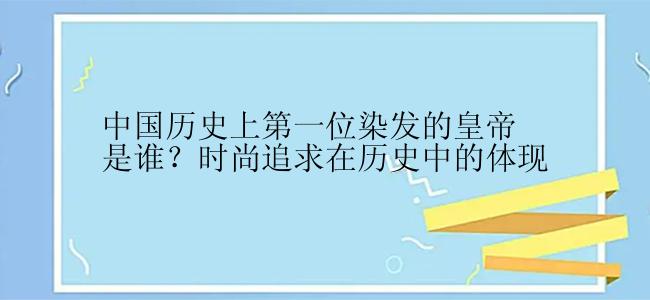 中国历史上第一位染发的皇帝是谁？时尚追求在历史中的体现