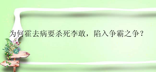 为何霍去病要杀死李敢，陷入争霸之争？