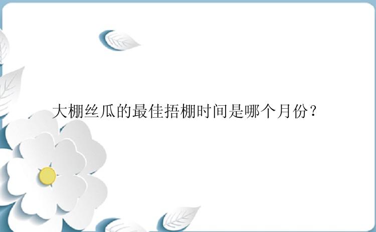 大棚丝瓜的最佳捂棚时间是哪个月份？