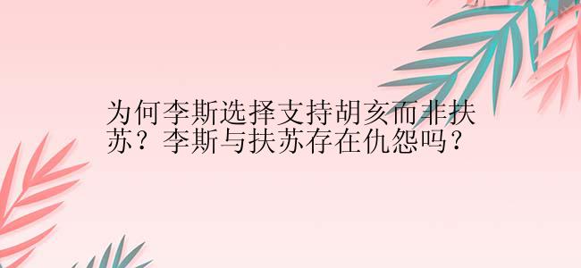 为何李斯选择支持胡亥而非扶苏？李斯与扶苏存在仇怨吗？