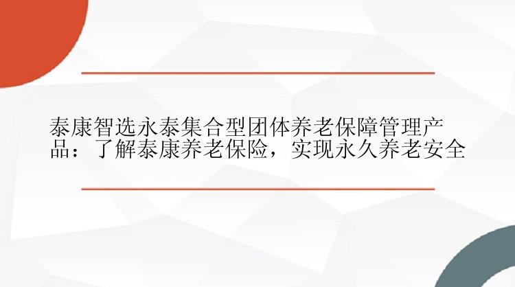 泰康智选永泰集合型团体养老保障管理产品：了解泰康养老保险，实现永久养老安全