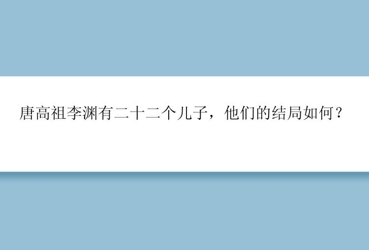 唐高祖李渊有二十二个儿子，他们的结局如何？
