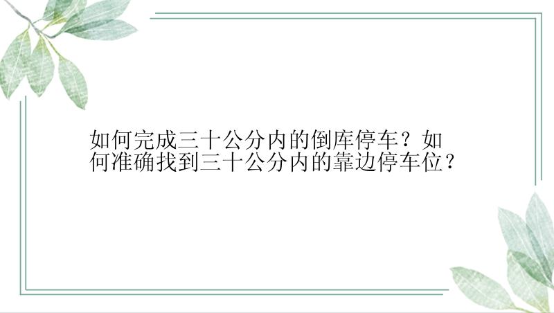 如何完成三十公分内的倒库停车？如何准确找到三十公分内的靠边停车位？