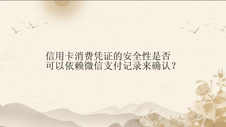 信用卡消费凭证的安全性是否可以依赖微信支付记录来确认？