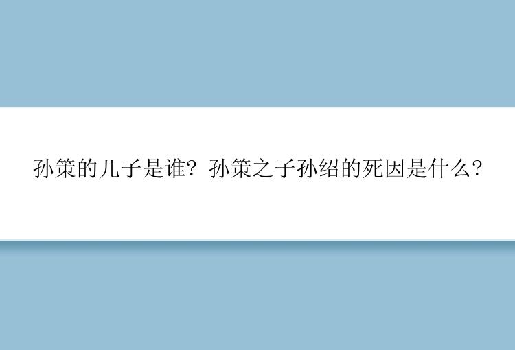 孙策的儿子是谁? 孙策之子孙绍的死因是什么?