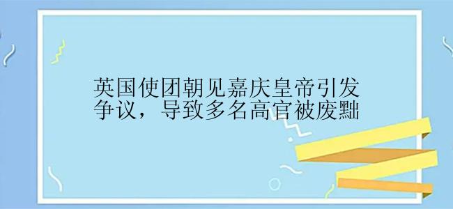 英国使团朝见嘉庆皇帝引发争议，导致多名高官被废黜