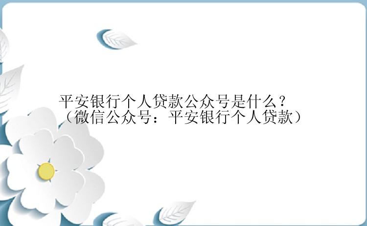 平安银行个人贷款公众号是什么？（微信公众号：平安银行个人贷款）