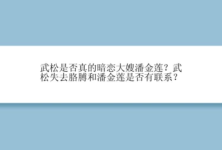 武松是否真的暗恋大嫂潘金莲？武松失去胳膊和潘金莲是否有联系？