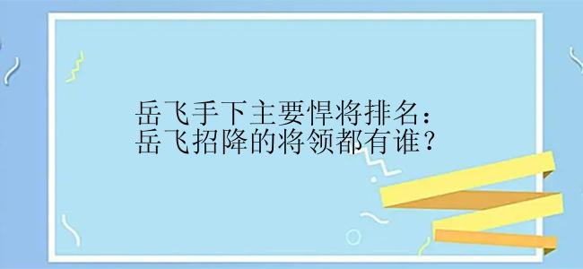 岳飞手下主要悍将排名：岳飞招降的将领都有谁？