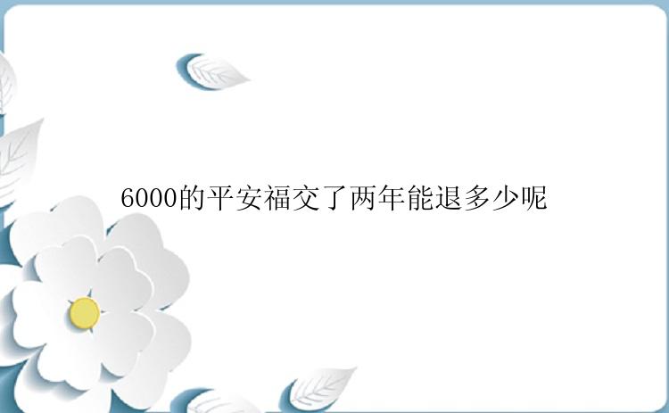 6000的平安福交了两年能退多少呢