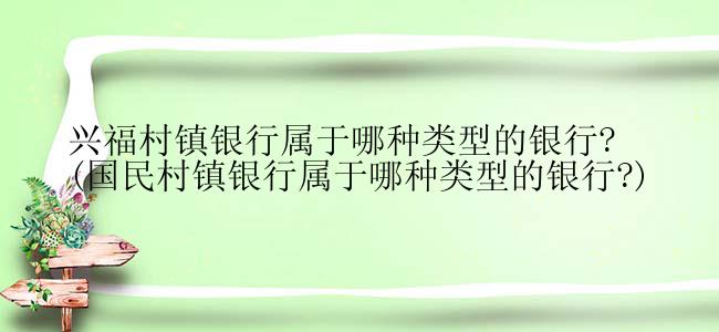 兴福村镇银行属于哪种类型的银行? (国民村镇银行属于哪种类型的银行?)