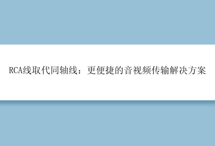 RCA线取代同轴线：更便捷的音视频传输解决方案