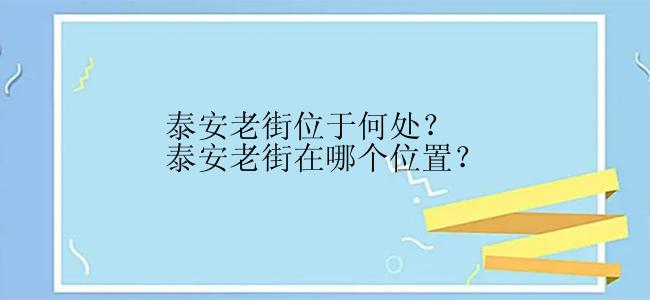 泰安老街位于何处？泰安老街在哪个位置？